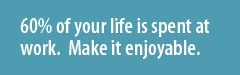 60% of your life is spent at work. Make it enjoyable.